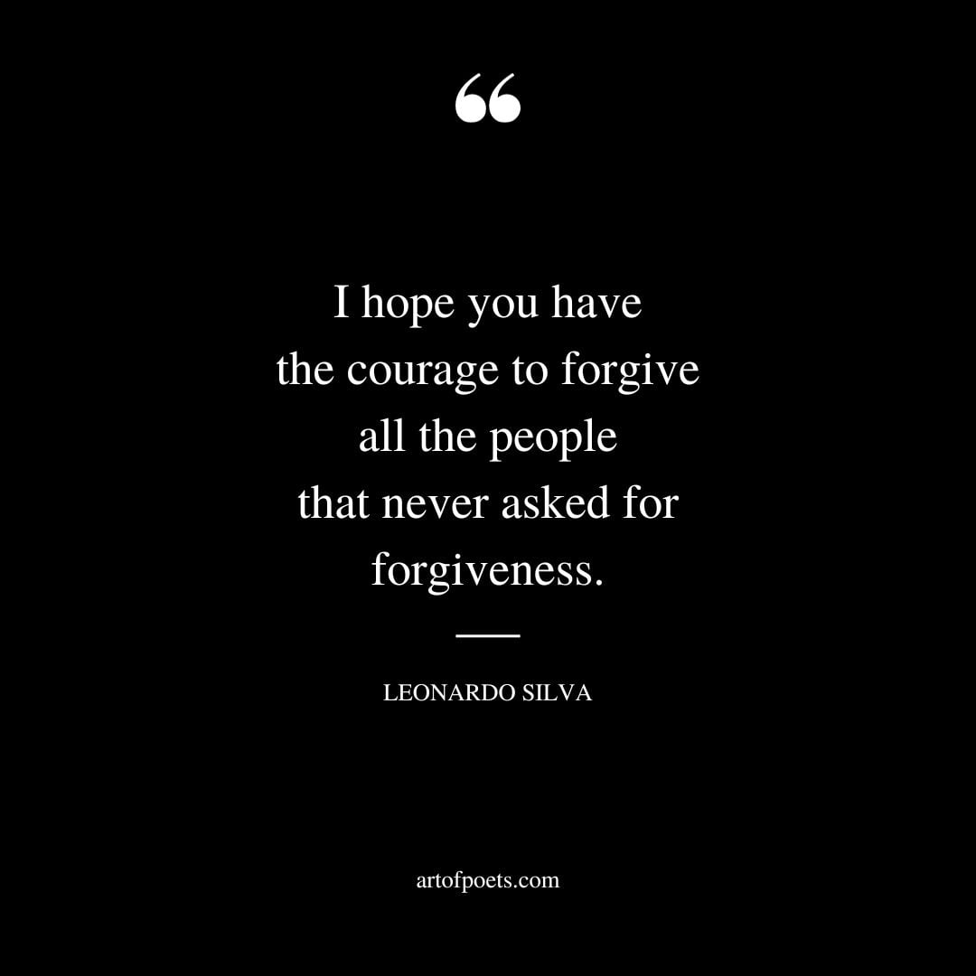 I hope you have the courage to forgive all the people that never asked for forgiveness
