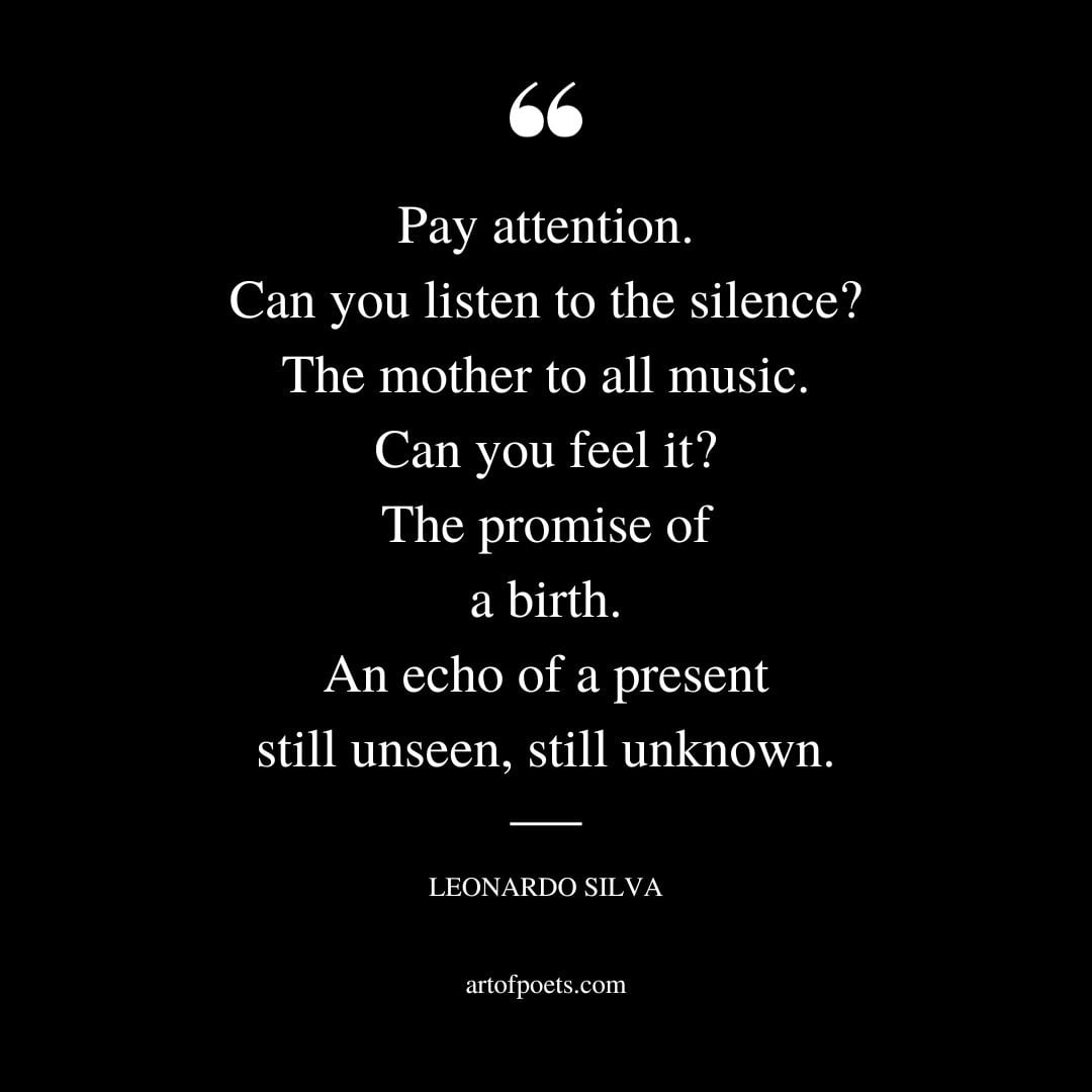 Pay attention. Can you listen to the silence The mother to all music. Can you feel it