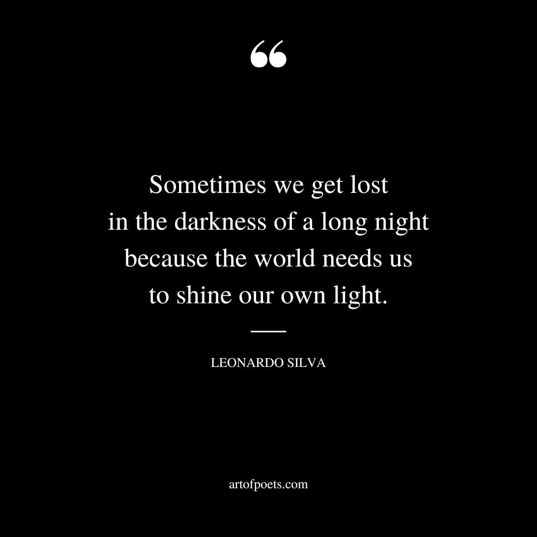 Sometimes we get lost in the darkness of a long night because the world needs us to shine our own light