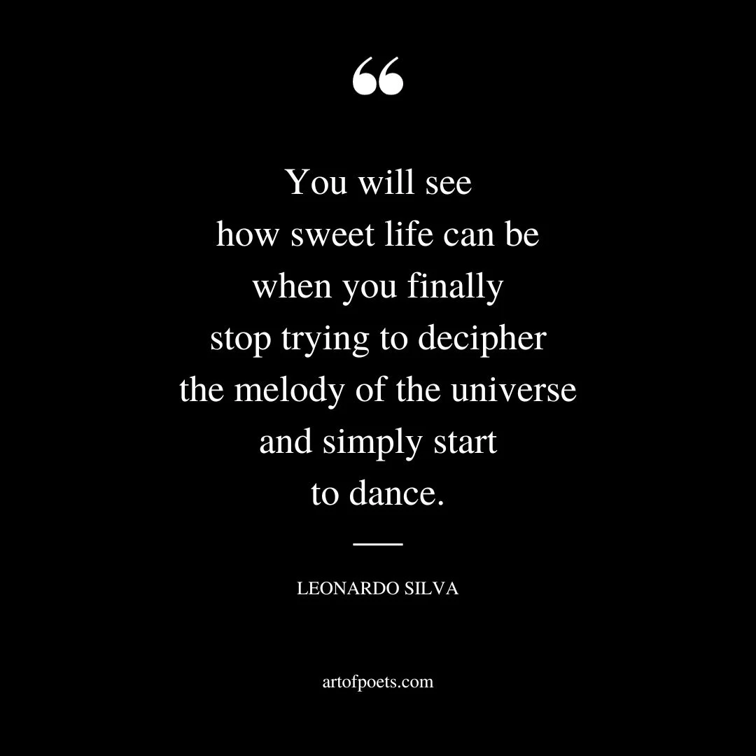 You will see how sweet life can be when you finally stop trying to decipher the melody of the universe and simply start to dance
