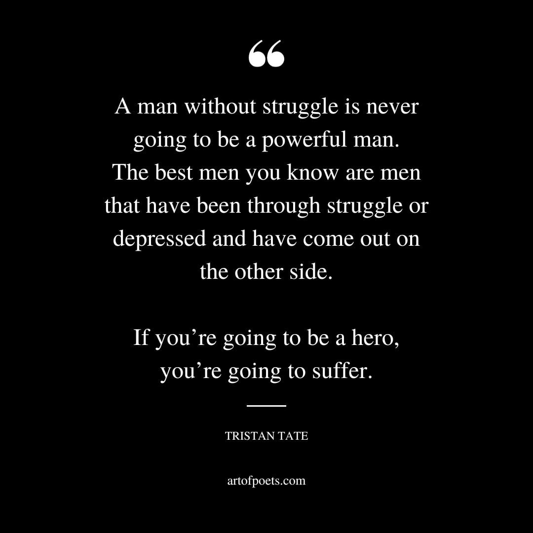 A man without struggle is never going to be a powerful man. The best men you know are men that have been through struggle or depressed and have come out on the other side