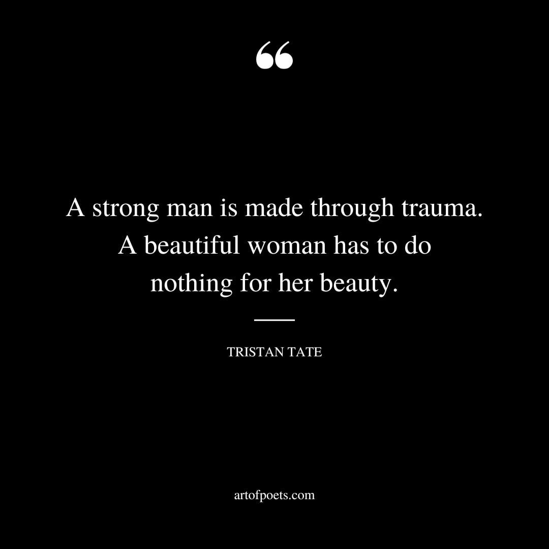 A strong man is made through trauma. A beautiful woman has to do nothing for her beauty
