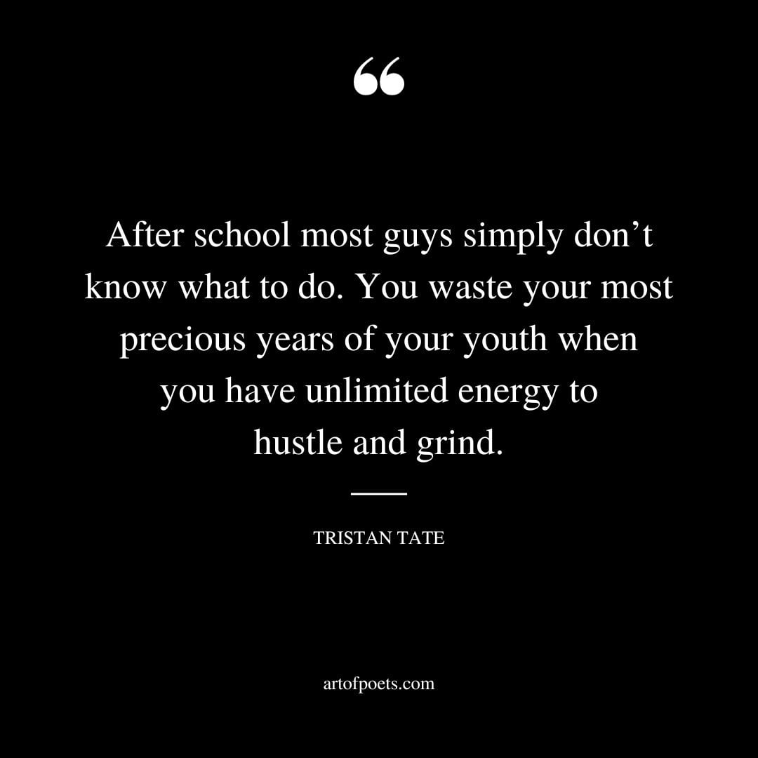 After school most guys simply dont know what to do. You waste your most precious years of your youth when you have unlimited energy to hustle and grind. Tristan tate