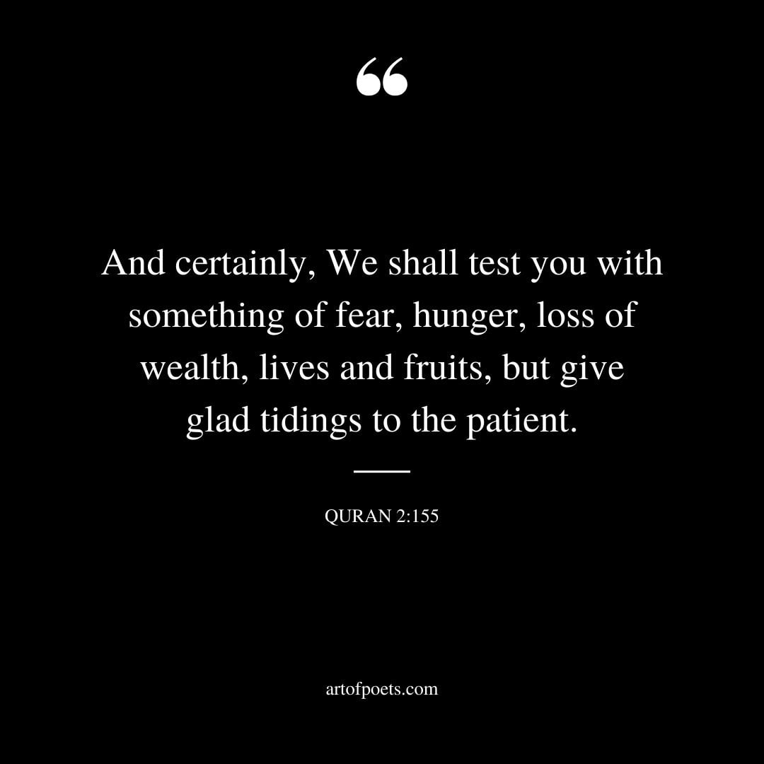 And certainly We shall test you with something of fear hunger loss of wealth lives and fruits but give glad tidings to the patient. – Surah Baqarah Quran 2 155