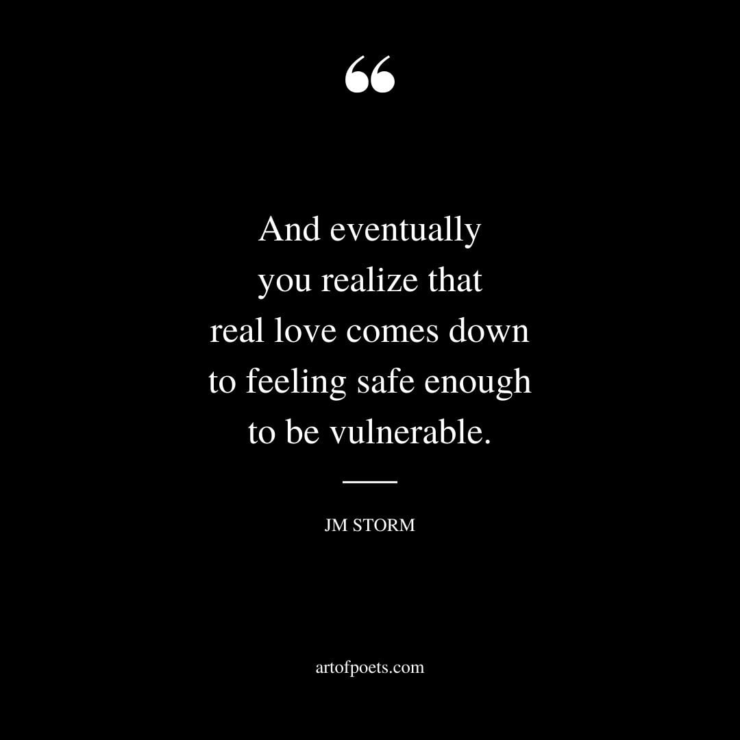 And eventually you realize that real love comes down to feeling safe enough to be vulnerable