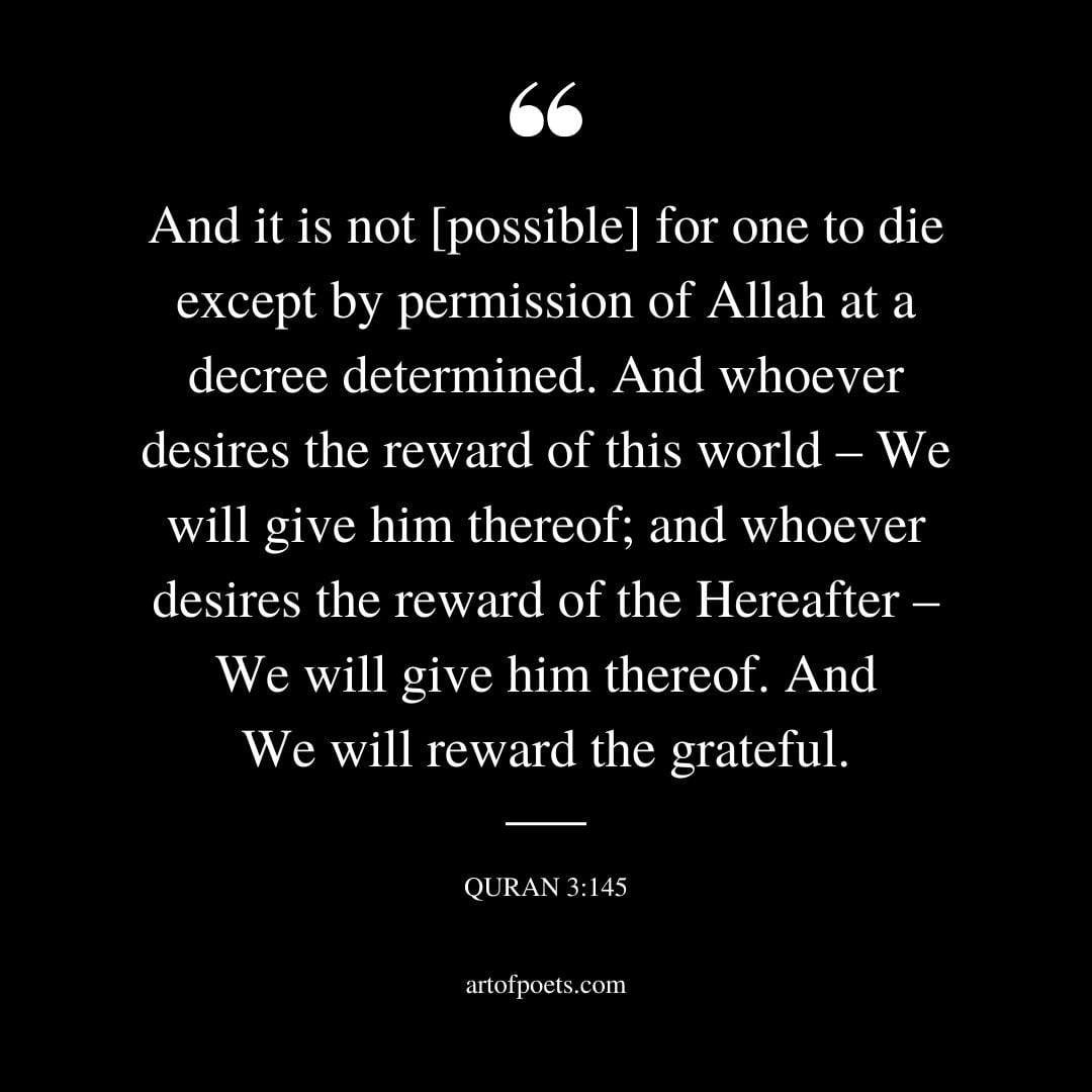 And it is not possible for one to die except by permission of Allah at a decree determined. And whoever desires the reward of this world – We will give him thereof