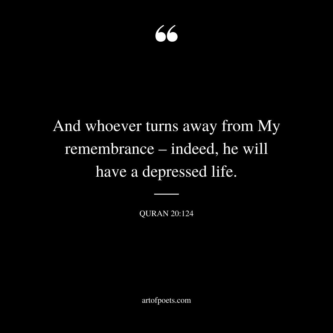And whoever turns away from My remembrance – indeed he will have a depressed life. — Quran 20 124
