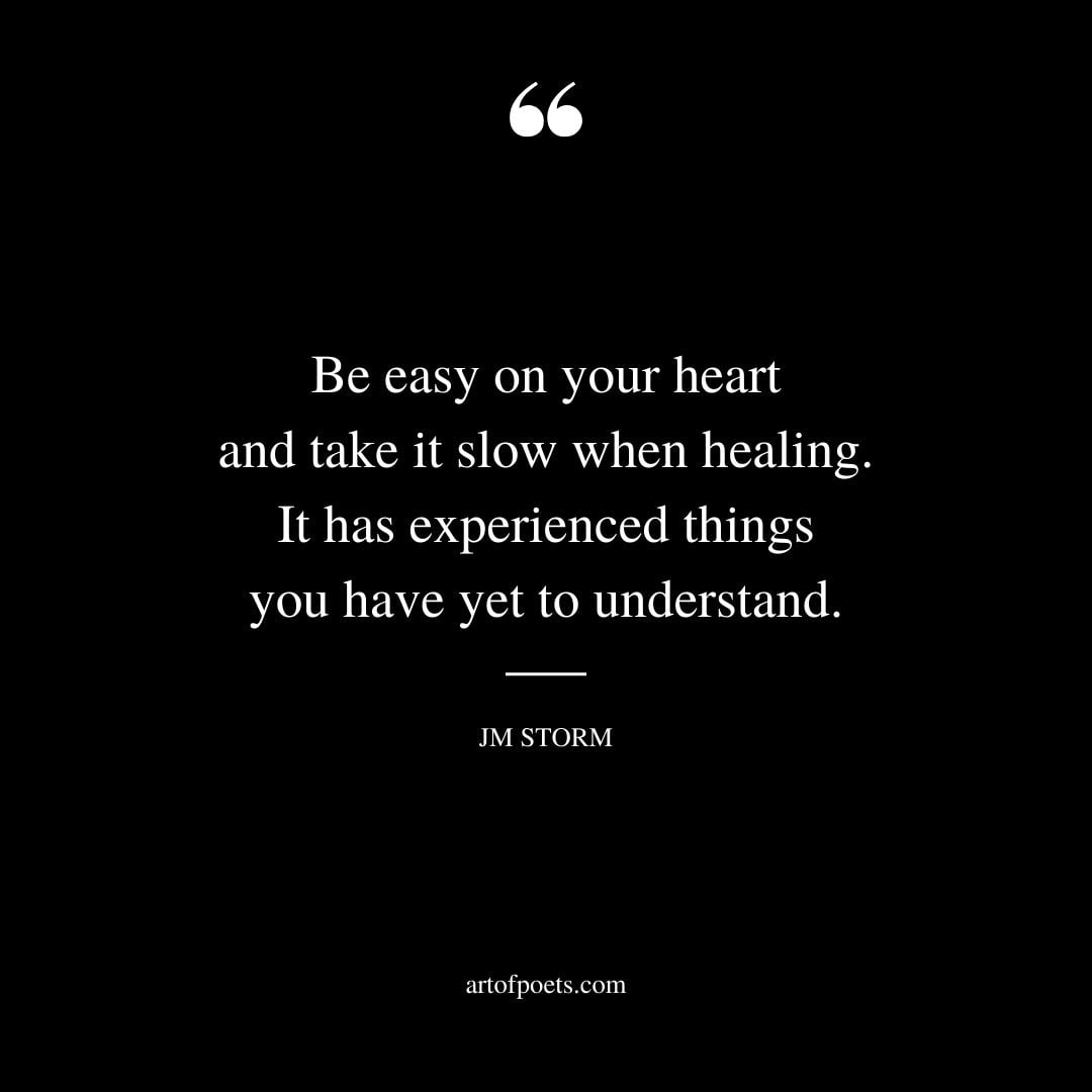 Be easy on your heart and take it slow when healing. It has experienced things you have yet to understand
