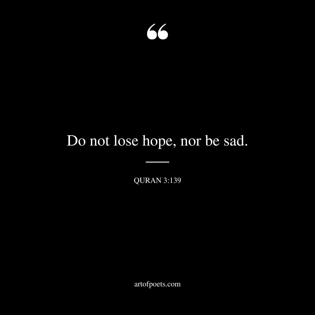 Do not lose hope nor be sad. Quran 3 139