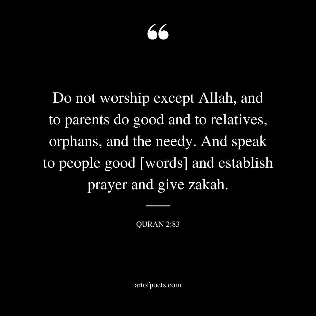 Do not worship except Allah and to parents do good and to relatives orphans and the needy. And speak to people good words and establish prayer and give zakah. 283