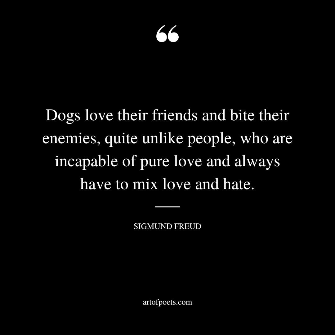 Dogs love their friends and bite their enemies quite unlike people who are incapable of pure love and always have to mix love and hate