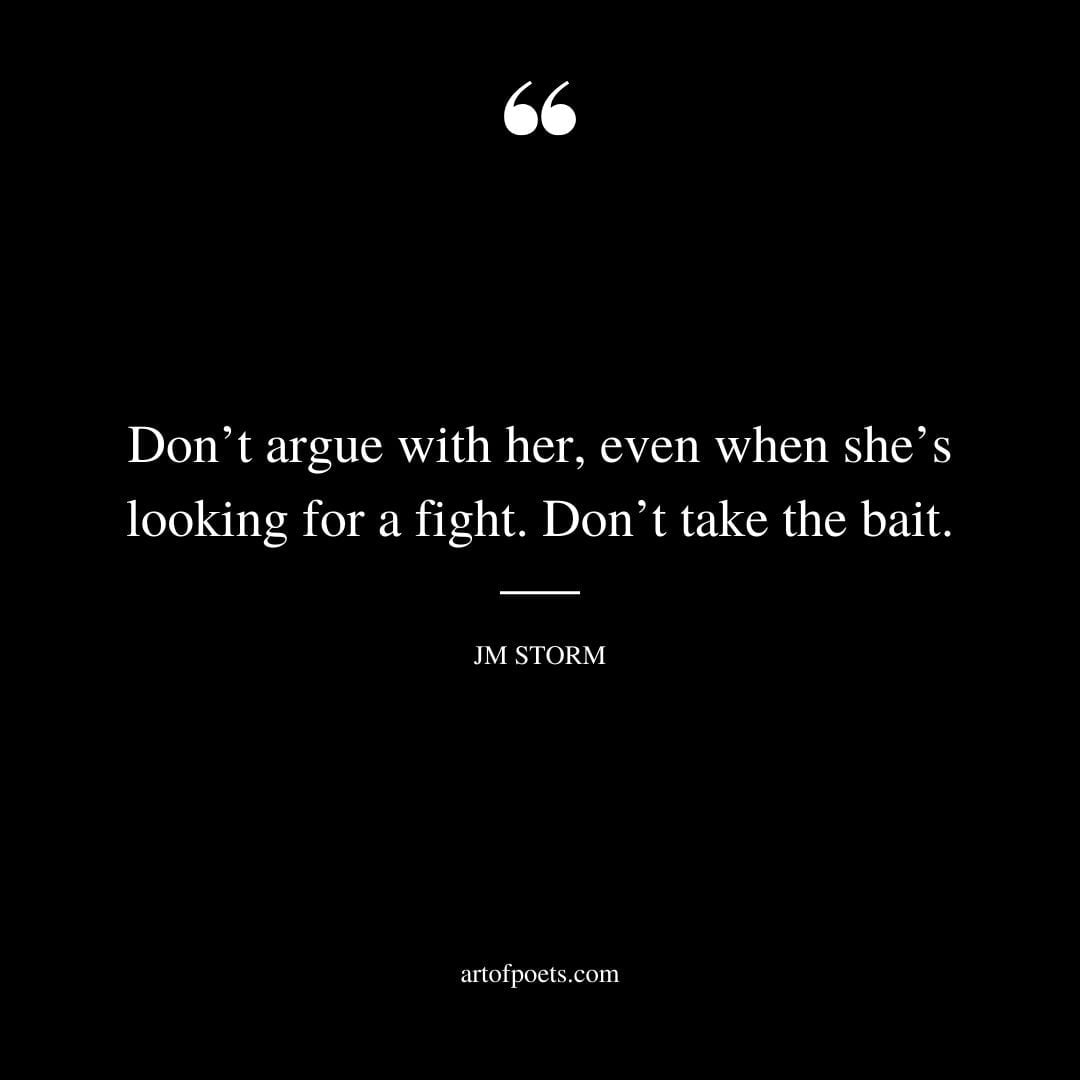 Dont argue with her even when shes looking for a fight. Dont take the bait