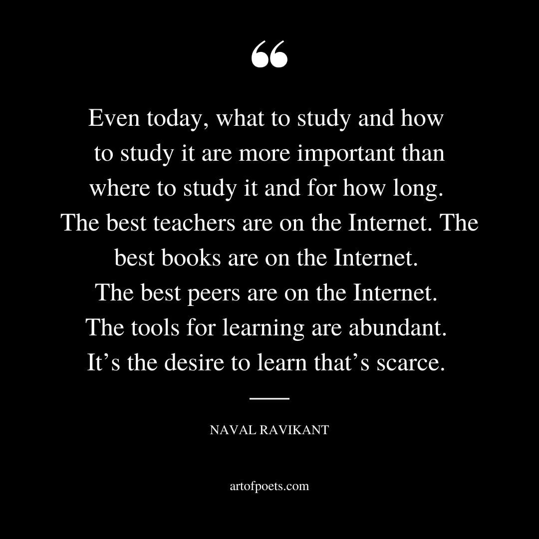 Even today what to study and how to study it are more important than where to study it and for how long. The best teachers are on the Internet