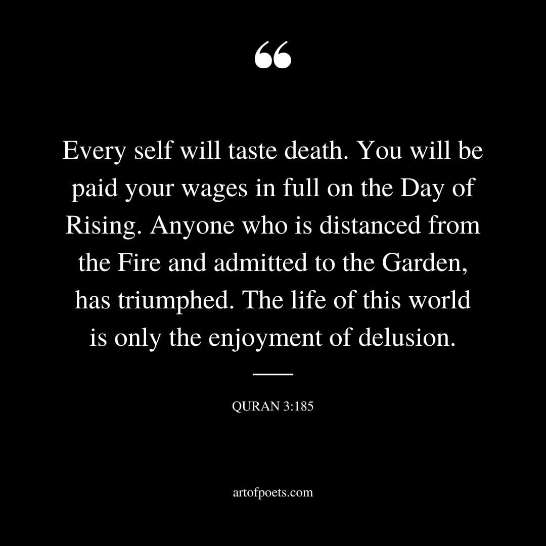 Every self will taste death. You will be paid your wages in full on the Day of Rising. Anyone who is distanced from the Fire and admitted to the Garden