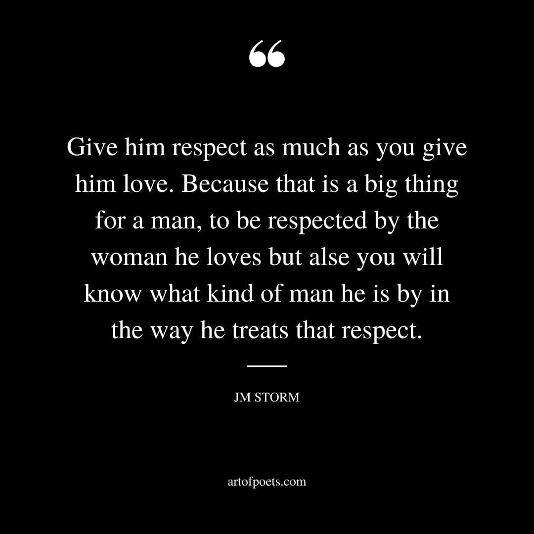 Give him respect as much as you give him love. Because that is a big thing for a man to be respected by the woman he loves