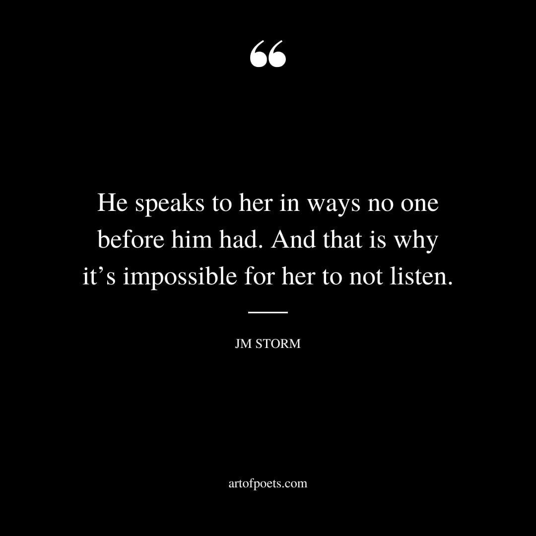 He speaks to her in ways no one before him had. And that is why its impossible for her to not listen