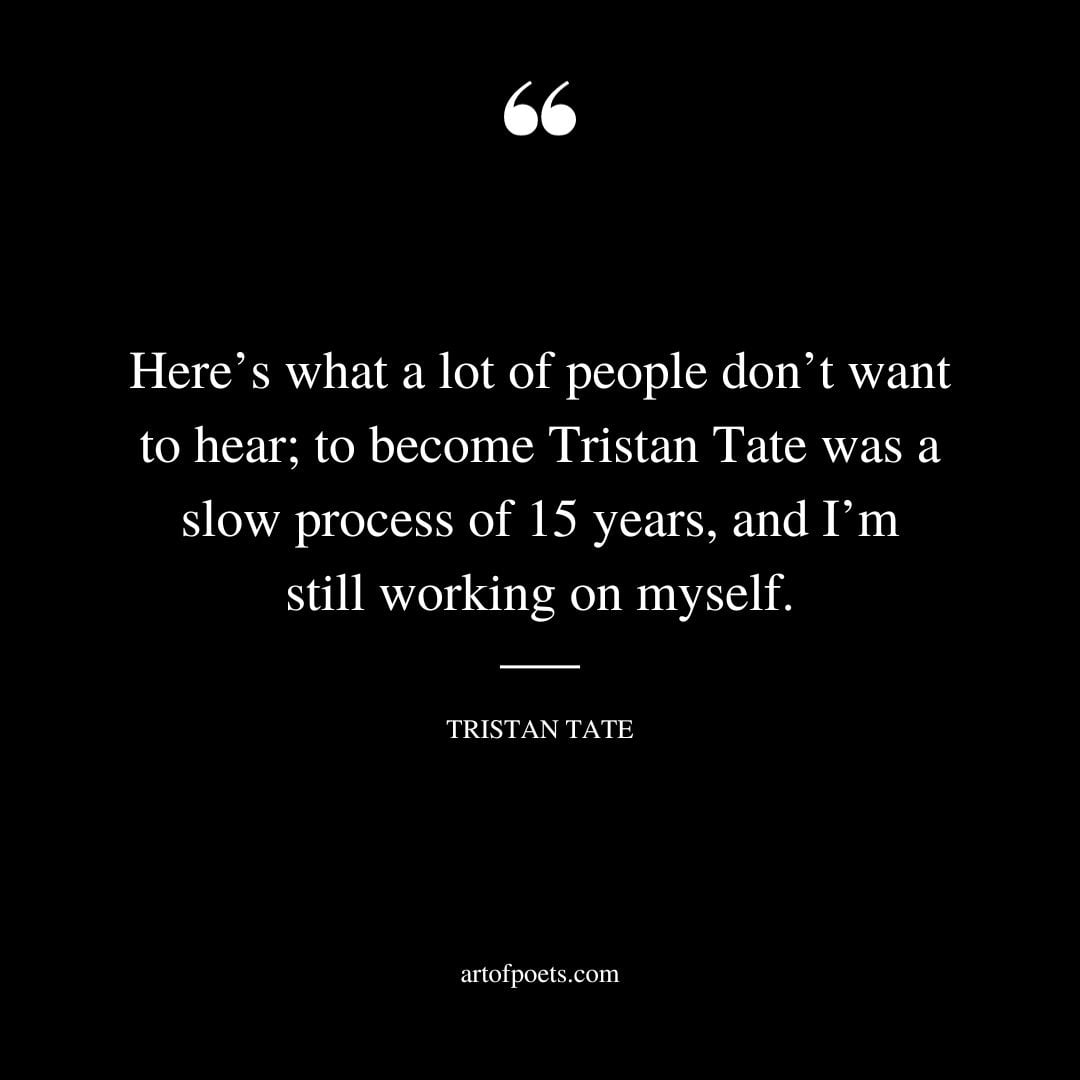 Heres what a lot of people dont want to hear to become Tristan Tate was a slow process of 15 years and Im still working on myself