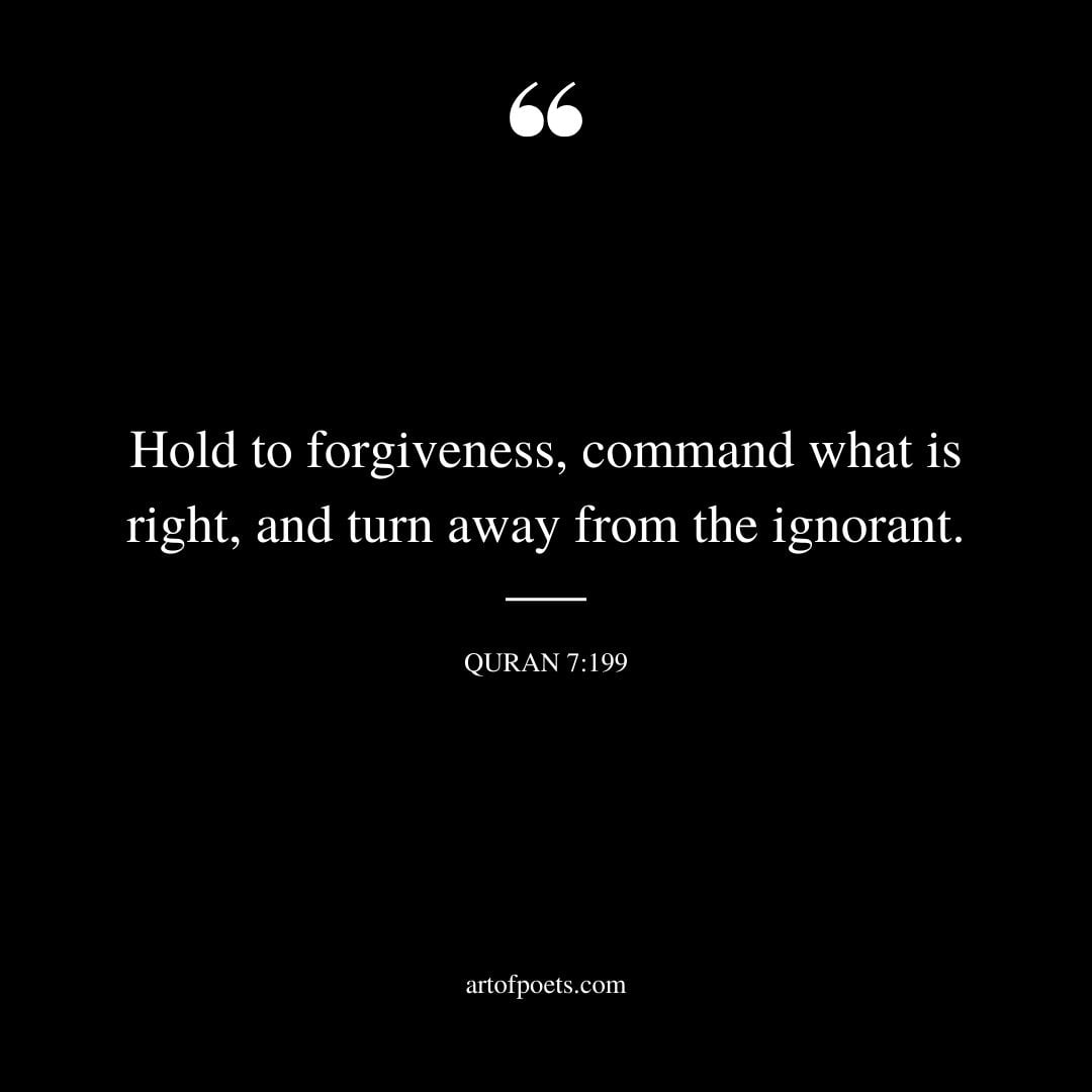 Hold to forgiveness command what is right and turn away from the ignorant. Al Arab 7 199