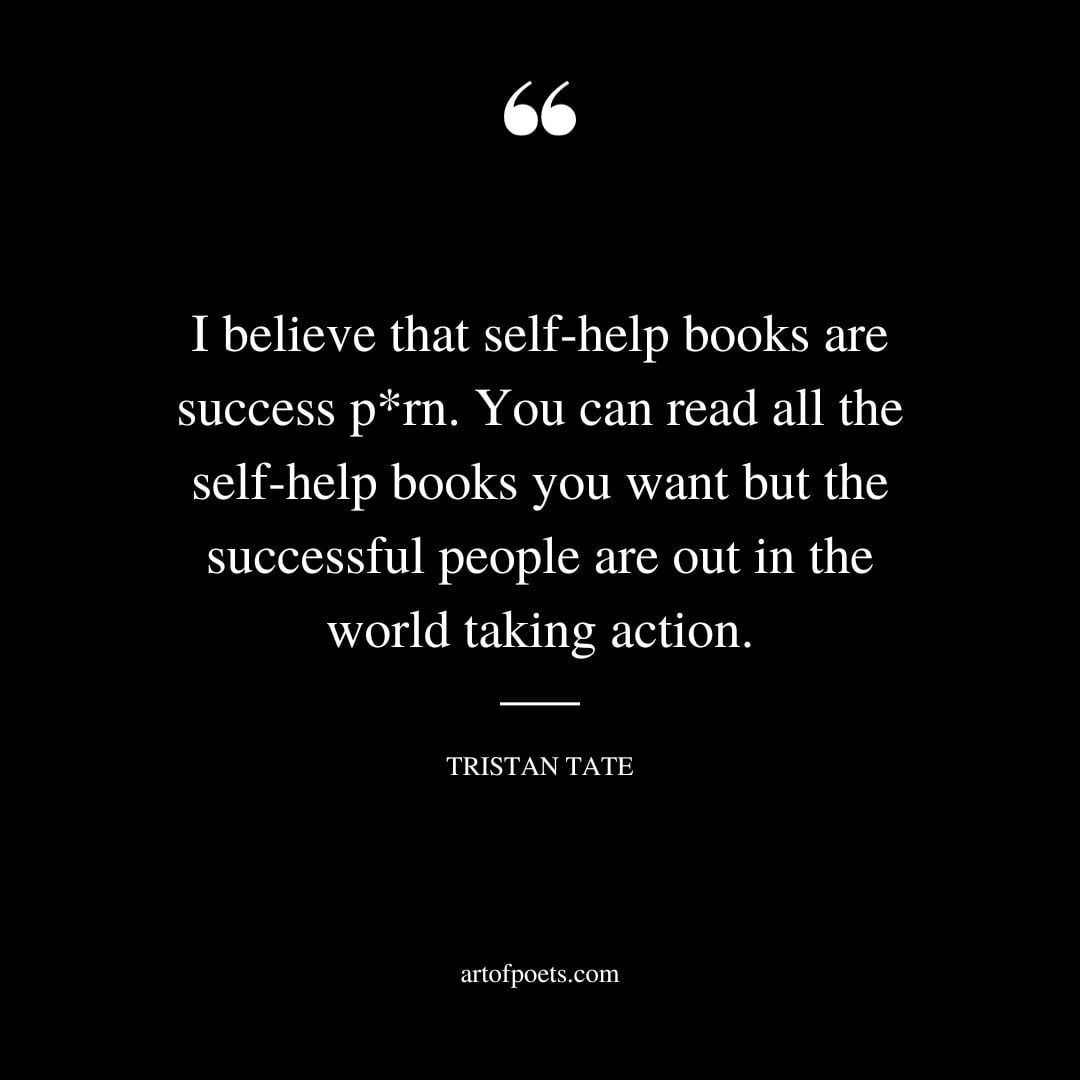 I believe that self help books are success p rn. You can read all the self help books you want but the successful people are out in the world taking action