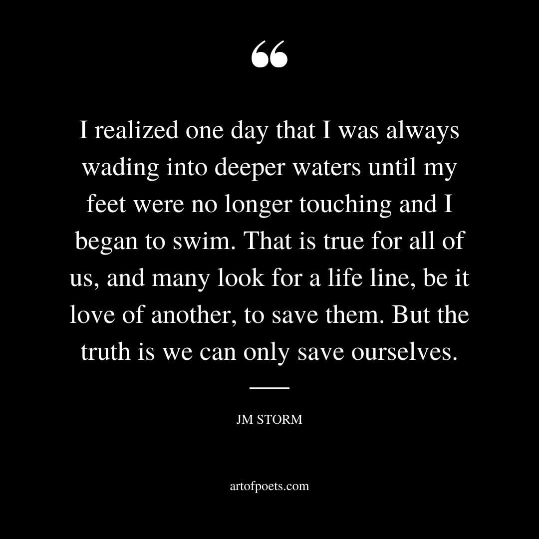 I realized one day that I was always wading into deeper waters until my feet were no longer touching and i began to swim