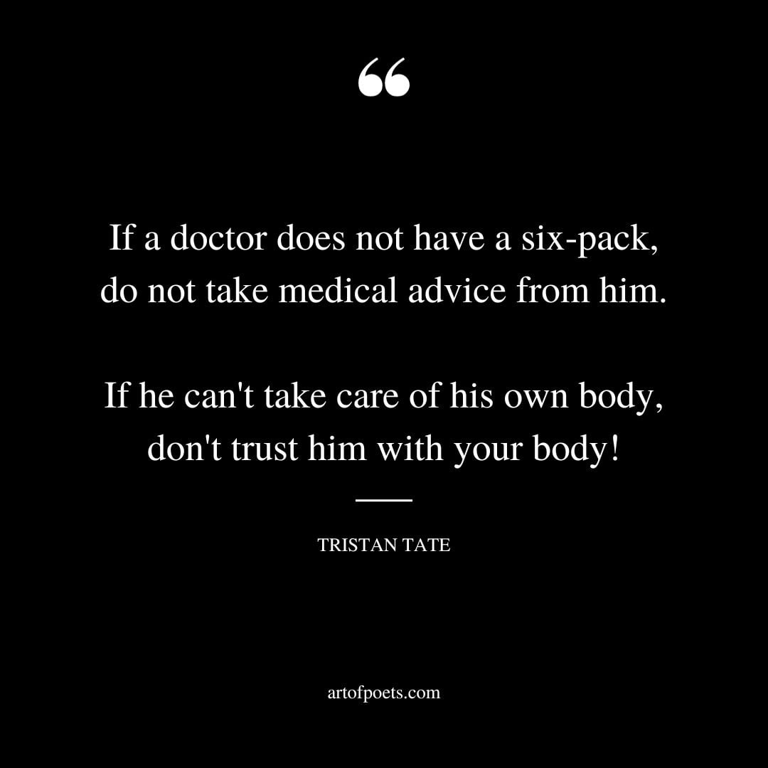 If a doctor does not have a six pack do not take medical advice from him. If he cant take care of his own body dont trust him with your body