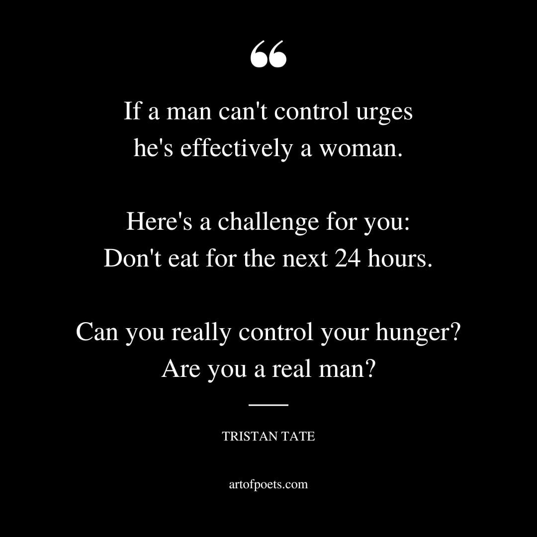 If a man cant control urges hes effectively a woman. Heres a challenge for you Dont eat for the next 24 hours