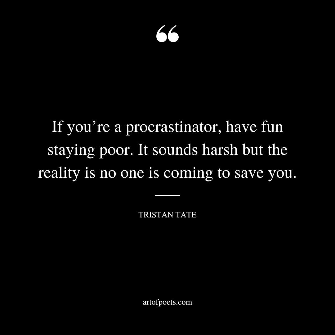 If youre a procrastinator have fun staying poor. It sounds harsh but the reality is no one is coming to save you
