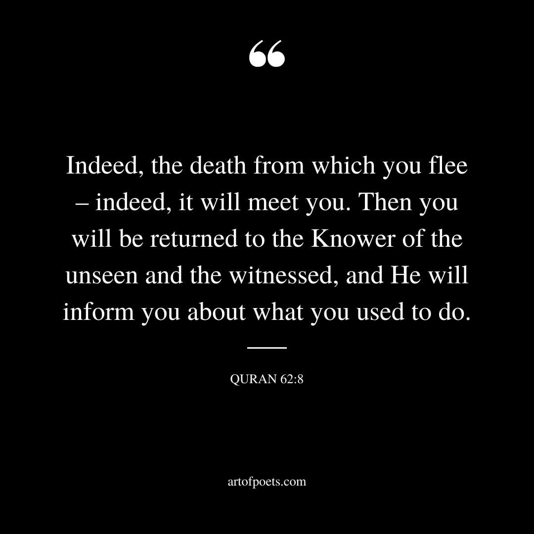 Indeed the death from which you flee – indeed it will meet you. Then you will be returned to the Knower of the unseen and the witnessed