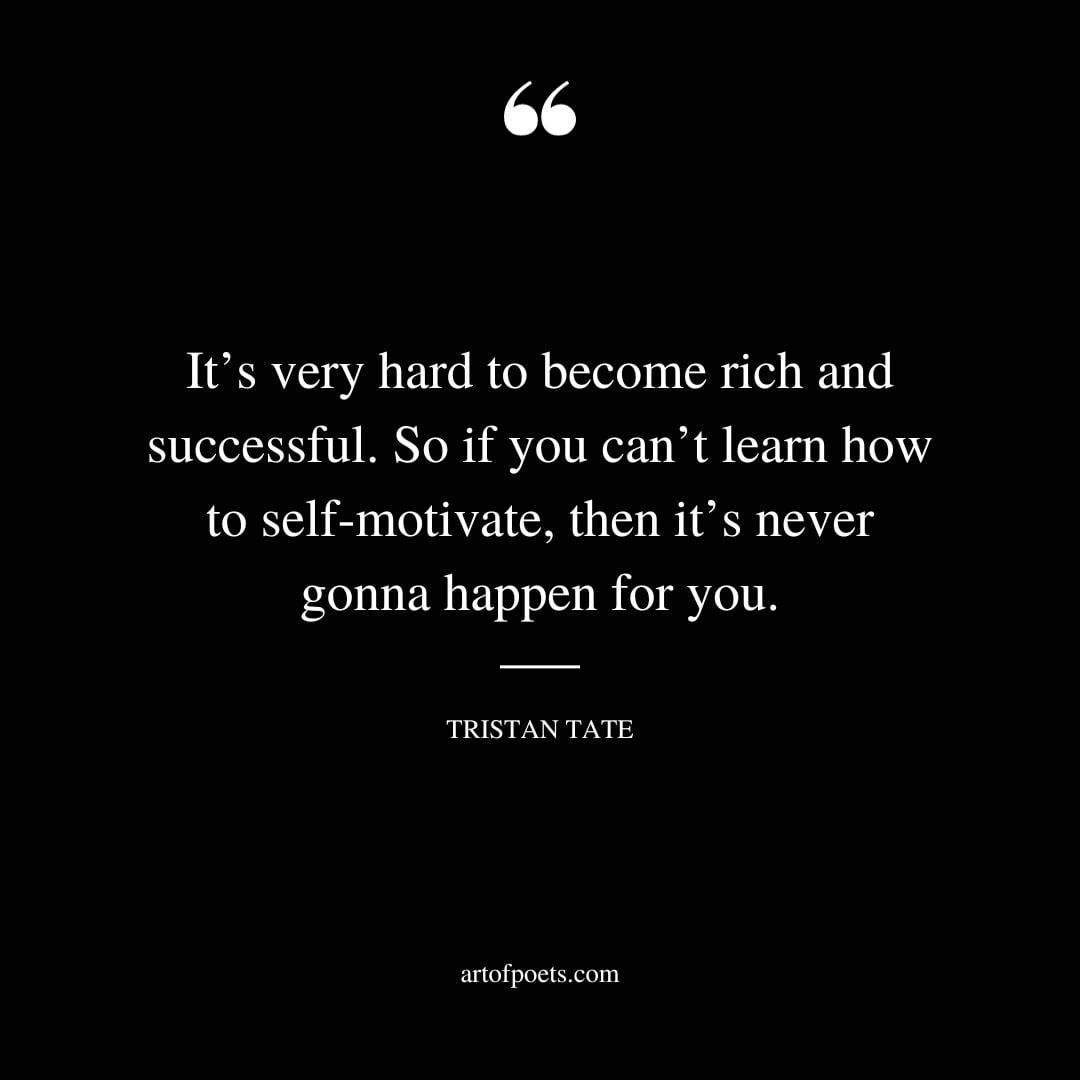 Its very hard to become rich and successful. So if you cant learn how to self motivate then its never gonna happen for you