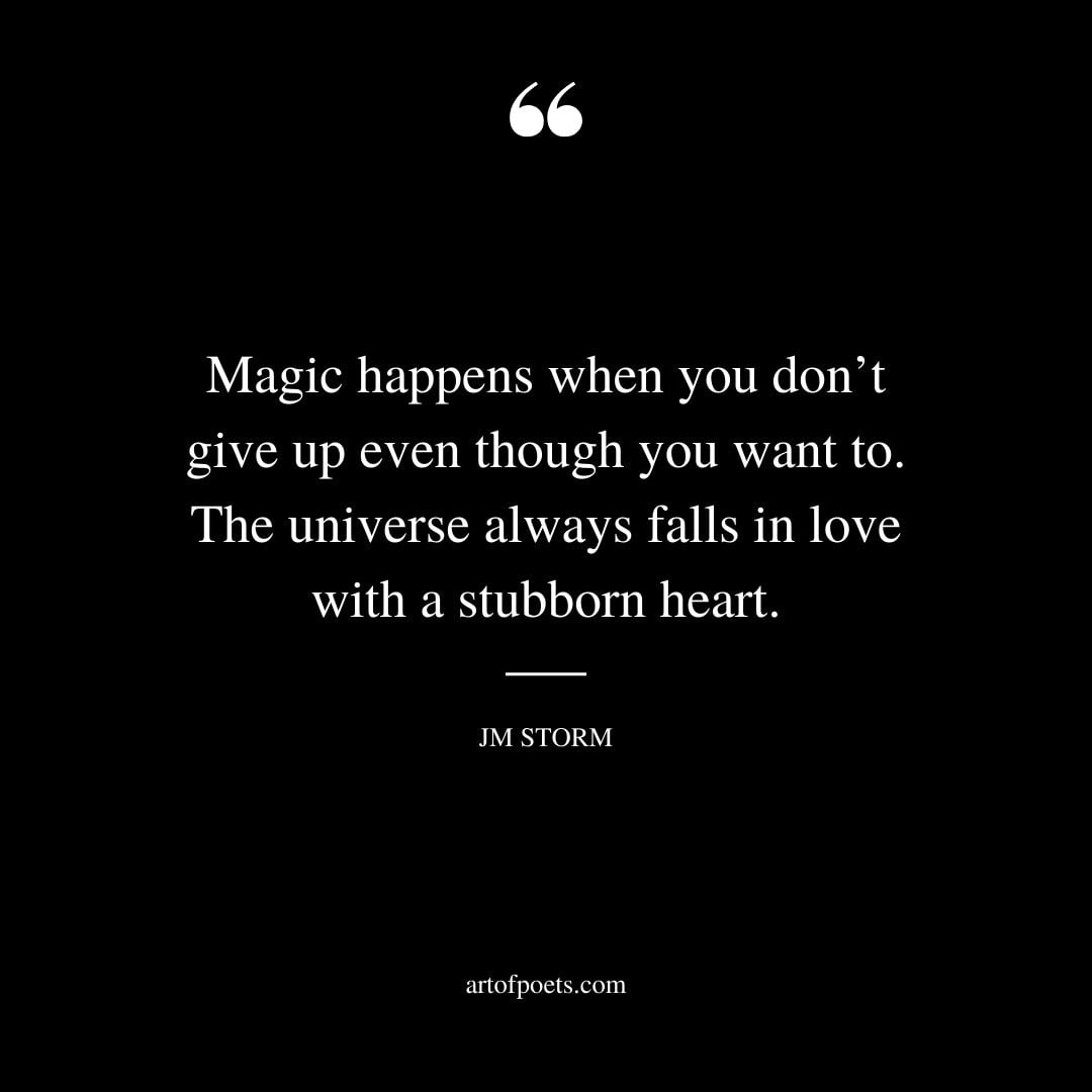 Magic happens when you dont give up even though you want to. The universe always falls in love with a stubborn heart
