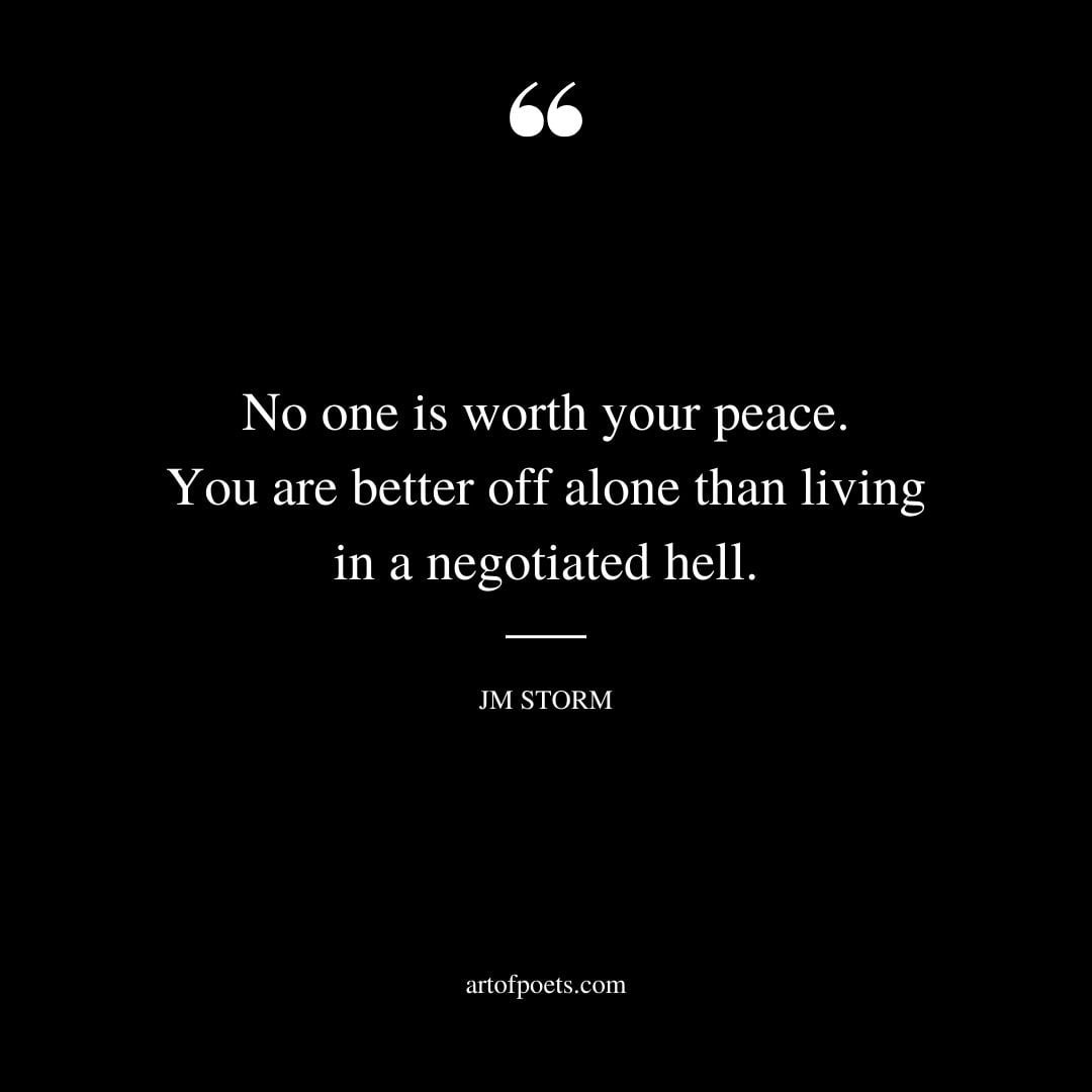 No one is worth your peace. You are better off alone than living in a negotiated hell