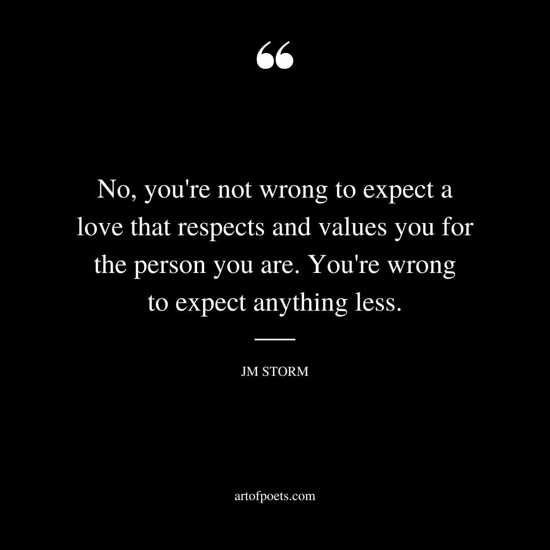 No youre not wrong to expect a love that respects and values you for the person you are. Youre wrong to expect anything less