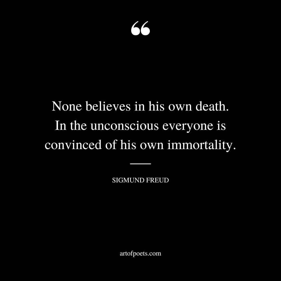 None believes in his own death. In the unconscious everyone is convinced of his own immortality