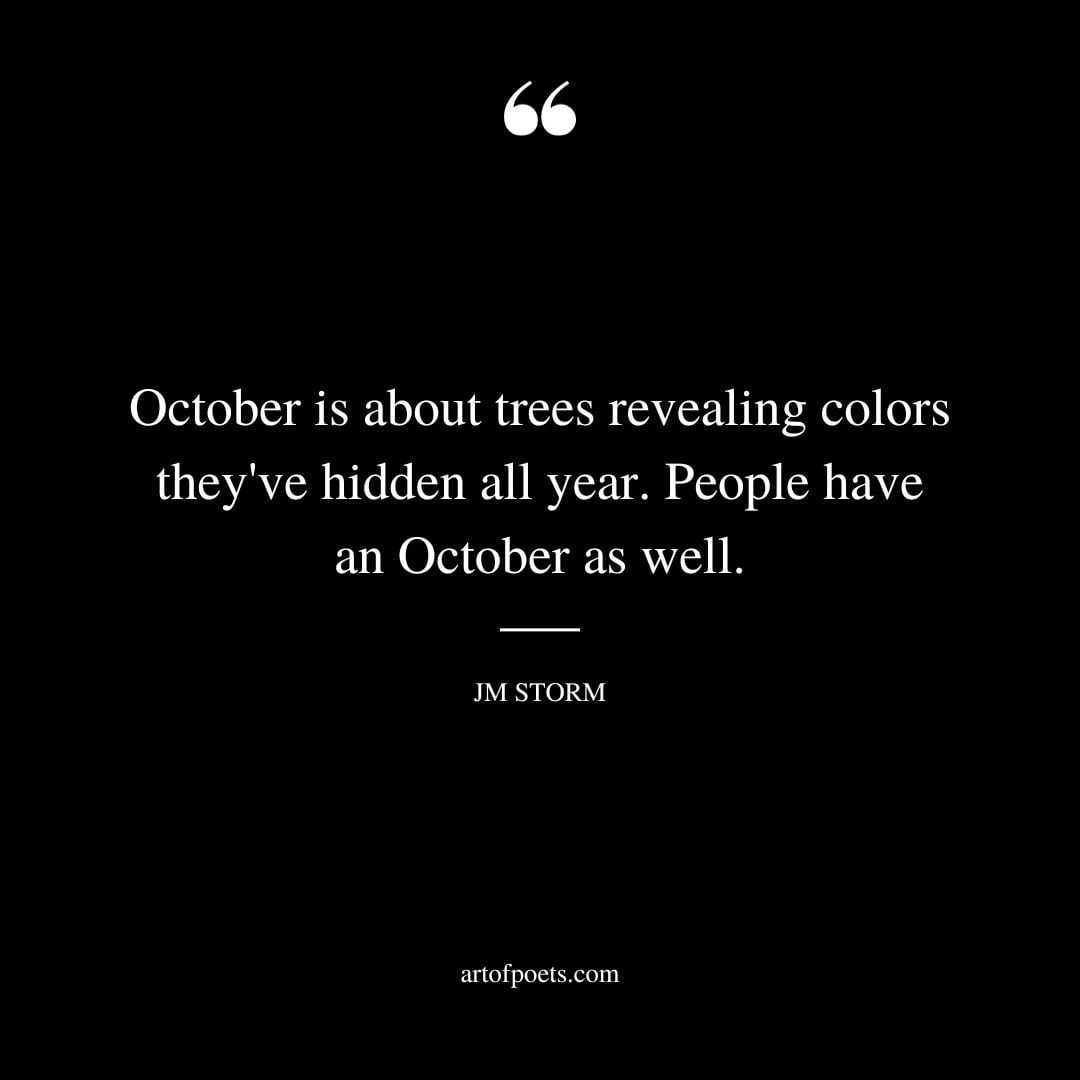 October is about trees revealing colors theyve hidden all year. People have an October as well 2