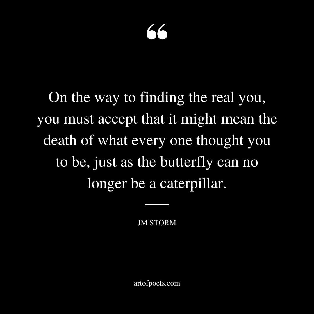 On the way to finding the real you you must accept that it might mean the death of what every one thought you to be just as the butterfly can no longer be a caterpillar