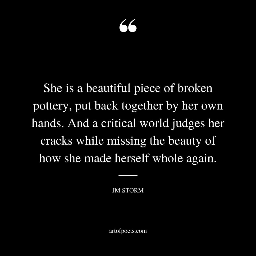 She is a beautiful piece of broken pottery put back together by her own hands. And a critical world judges her cracks while missing the beauty of how she made herself whole again