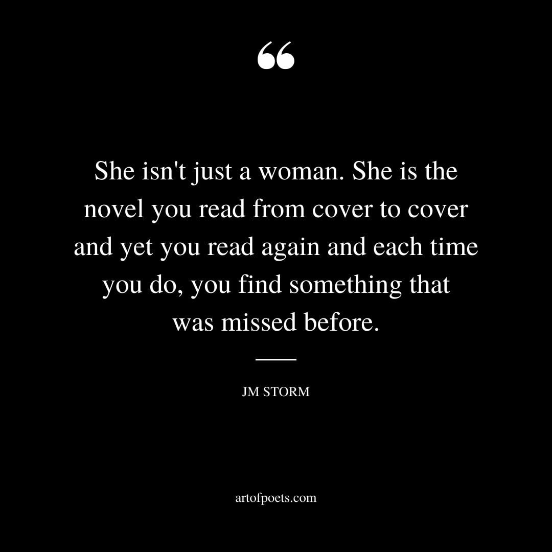 She isnt just a woman. She is the novel you read from cover to cover and yet you read again and each time you do you find something that was missed before