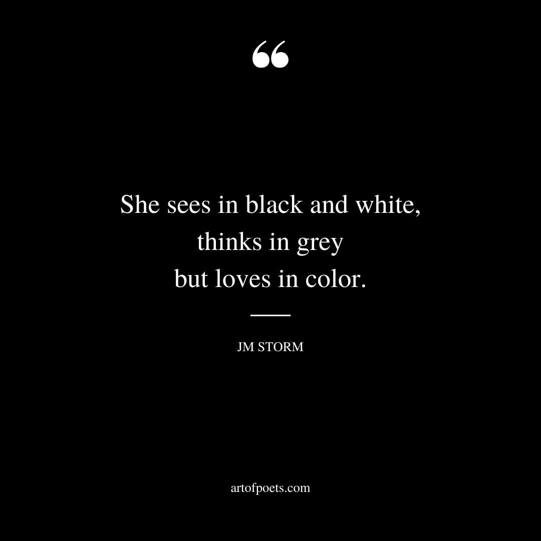She sees in black and white thinks in grey but loves in color
