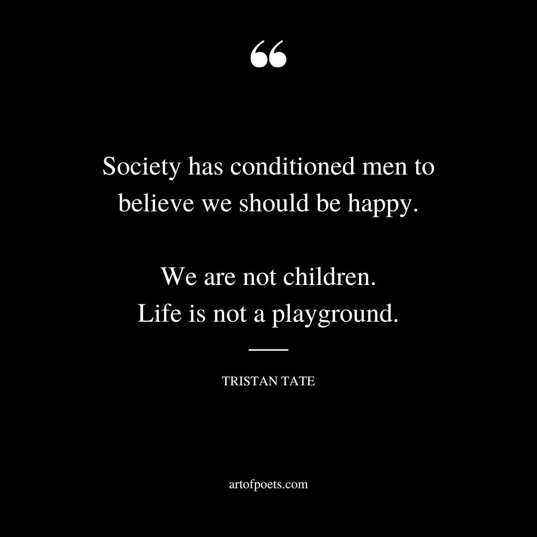 Society has conditioned men to believe we should be happy. We are not children. Life is not a playground