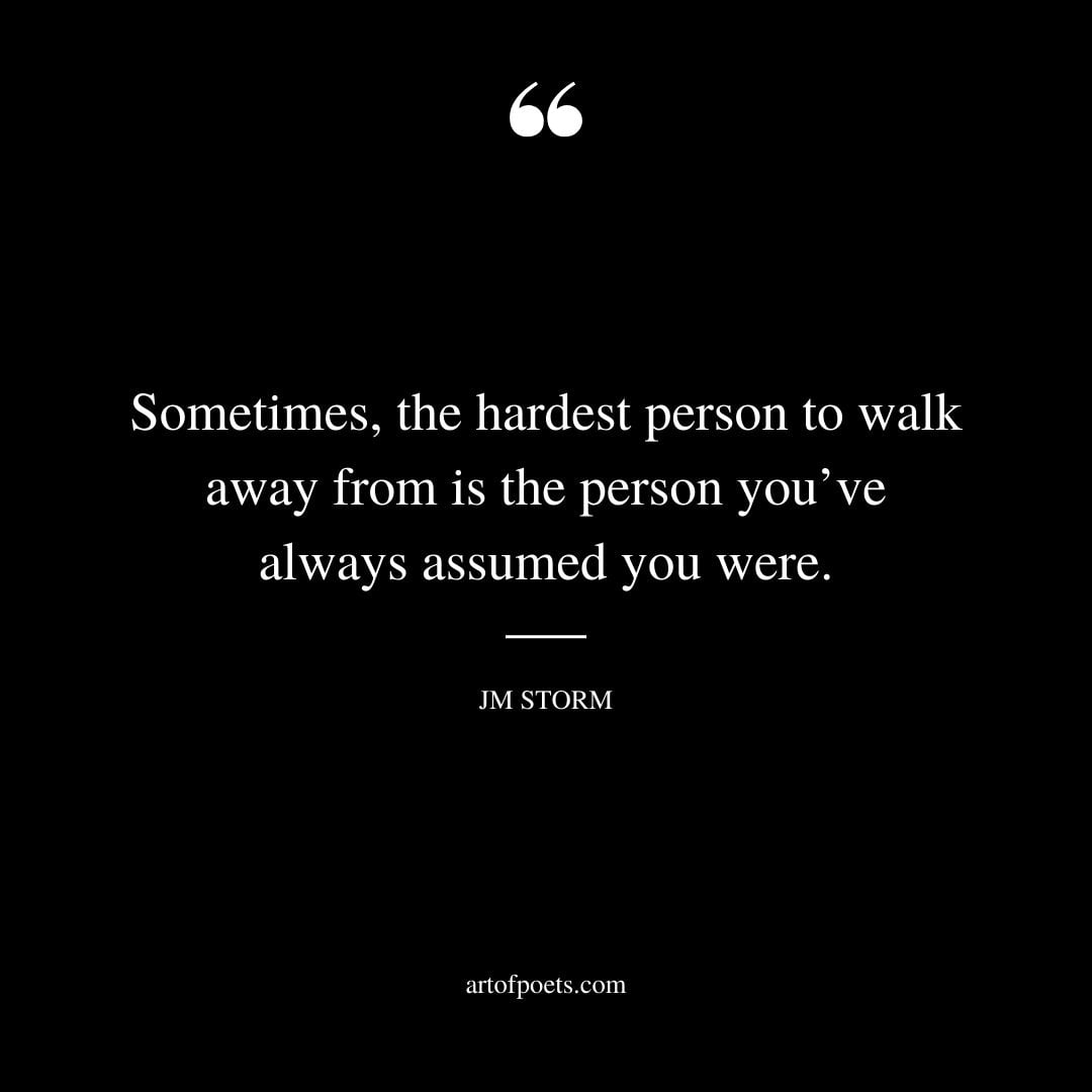 Sometimes the hardest person to walk away from is the person youve always assumed you were
