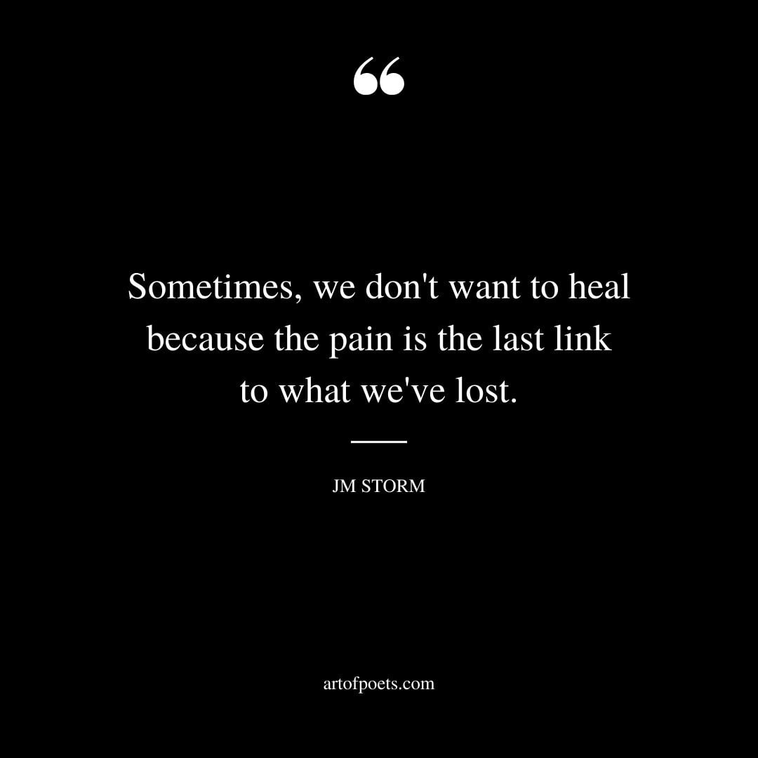 Sometimes we dont want to heal because the pain is the last link to what weve lost