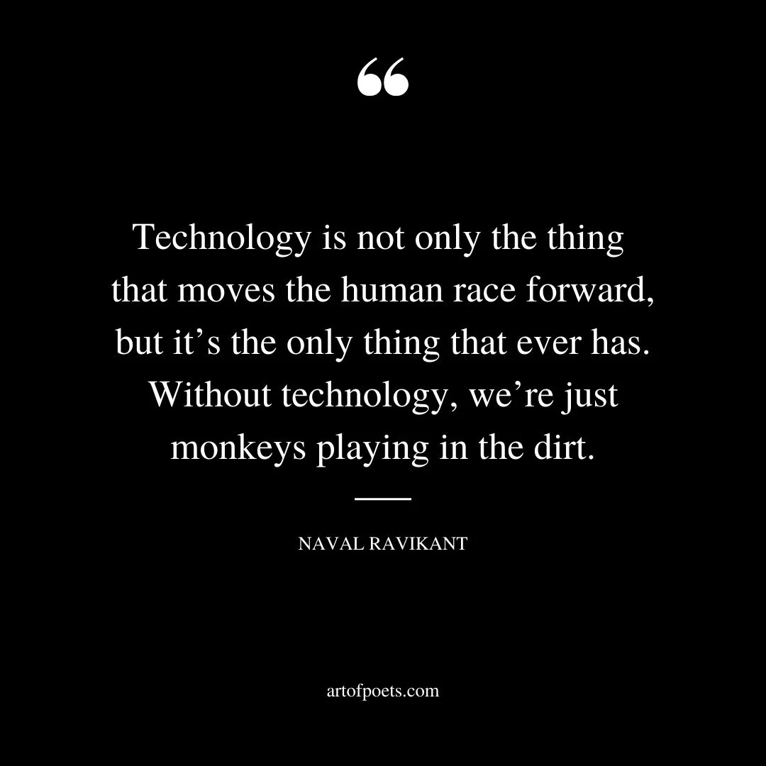 Technology is not only the thing that moves the human race forward but its the only thing that ever has. Without technology were just monkeys playing in the dirt