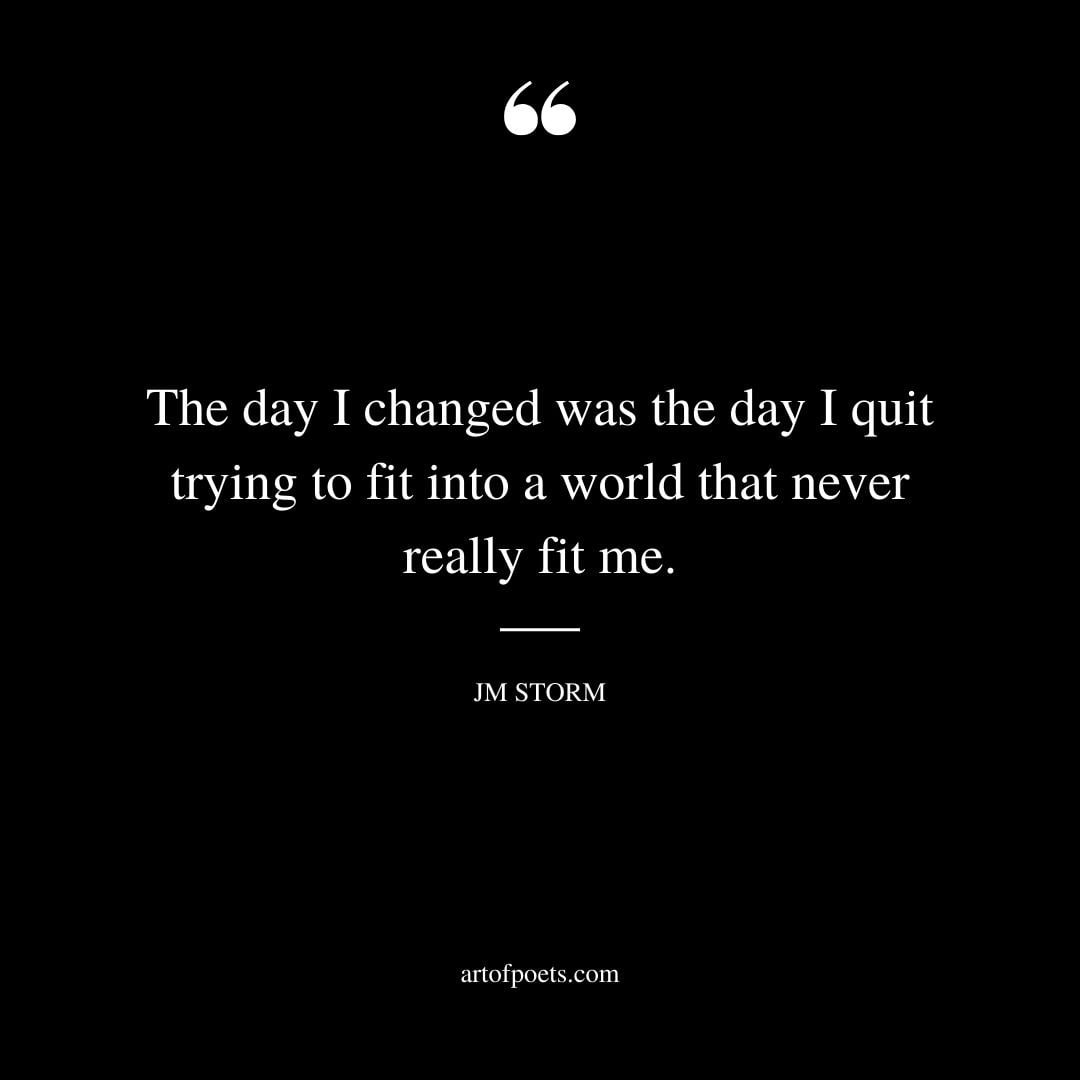 The day I changed was the day I quit trying to fit into a world that never really fit me