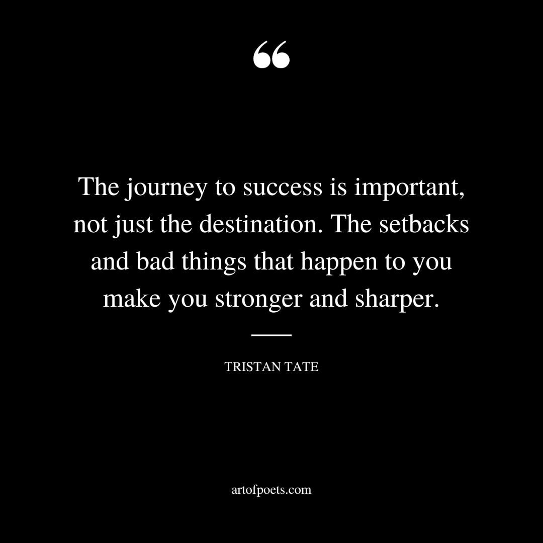 The journey to success is important not just the destination. The setbacks and bad things that happen to you make you stronger and sharper