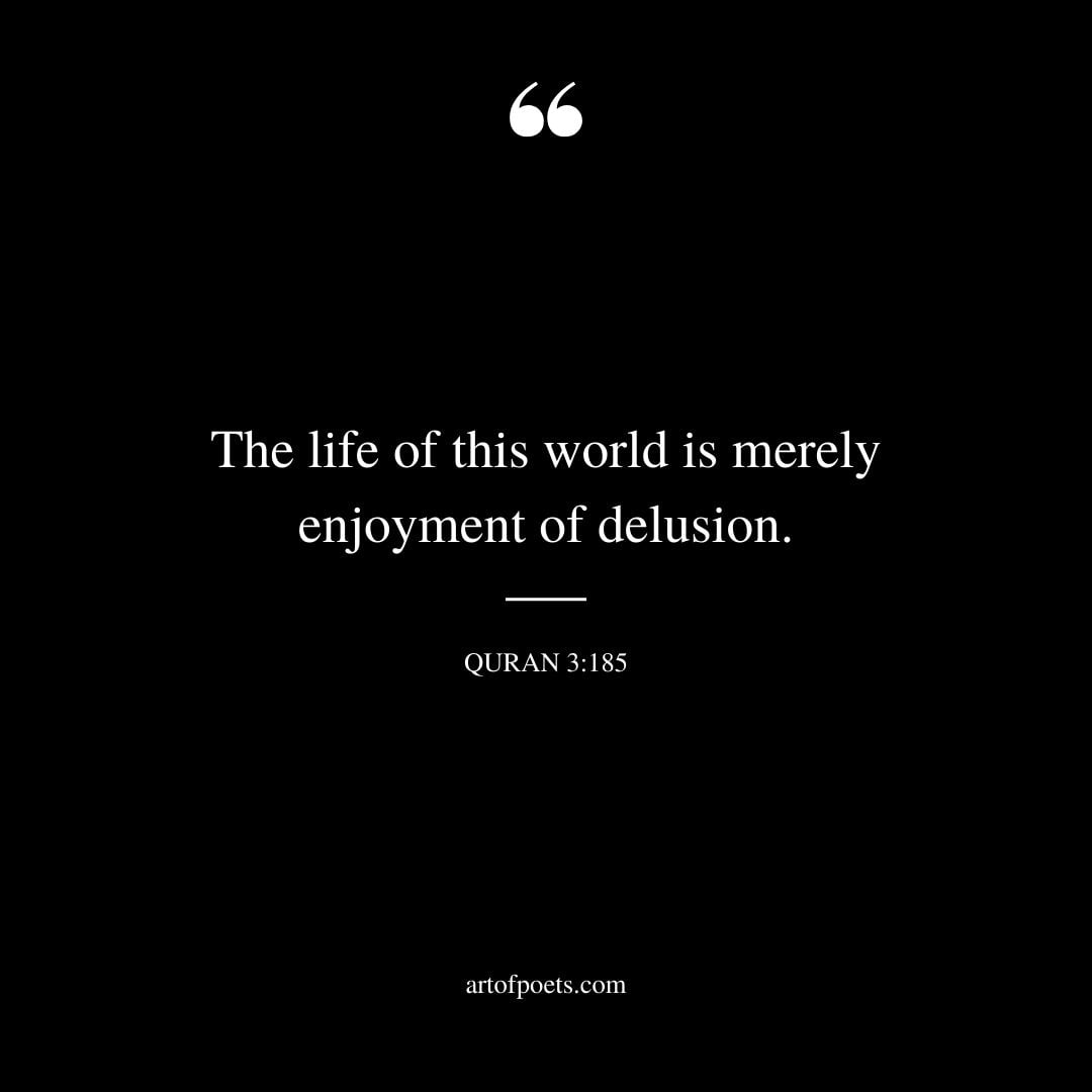 The life of this world is merely enjoyment of delusion. — Quran 3 185