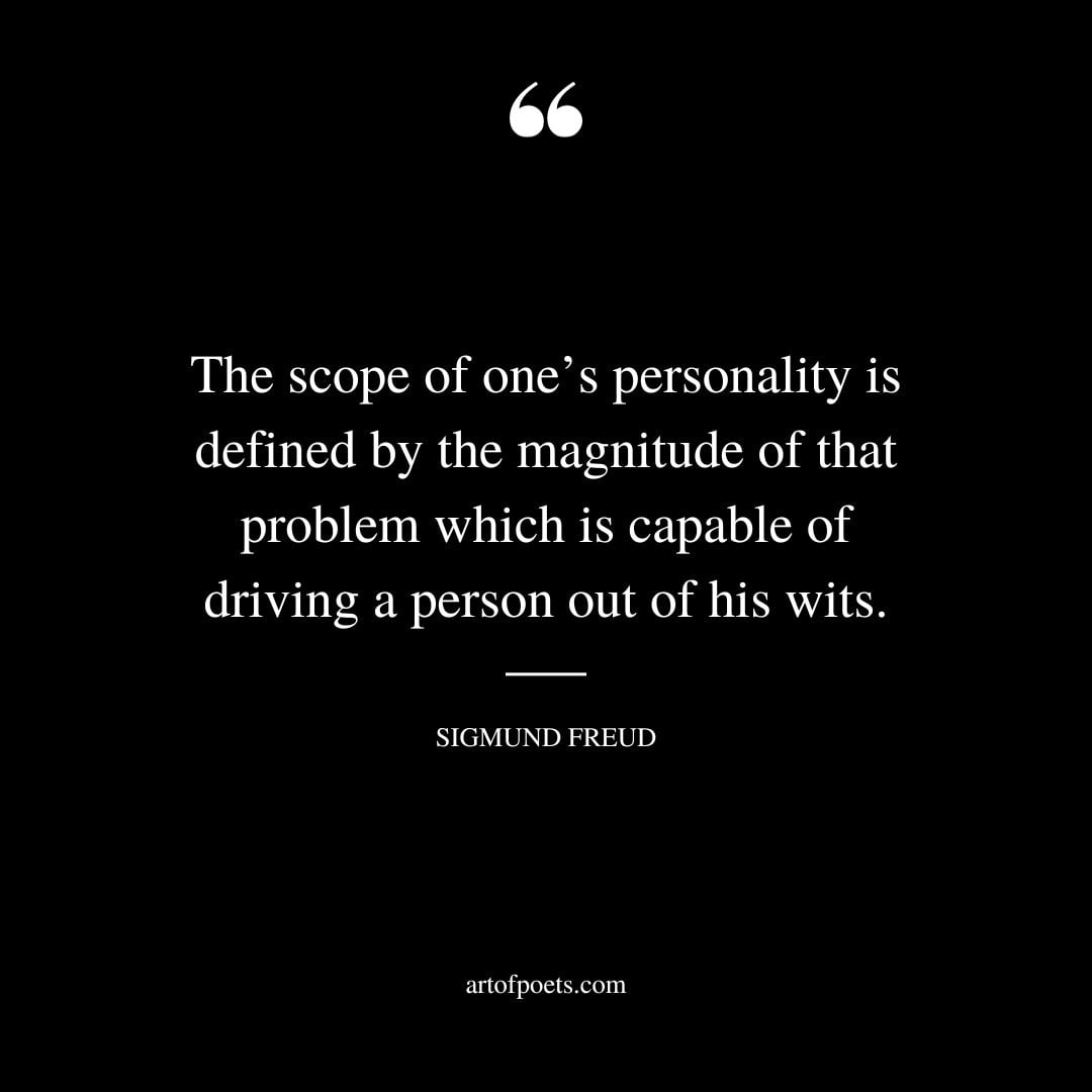 The scope of ones personality is defined by the magnitude of that problem which is capable of driving a person out of his wits