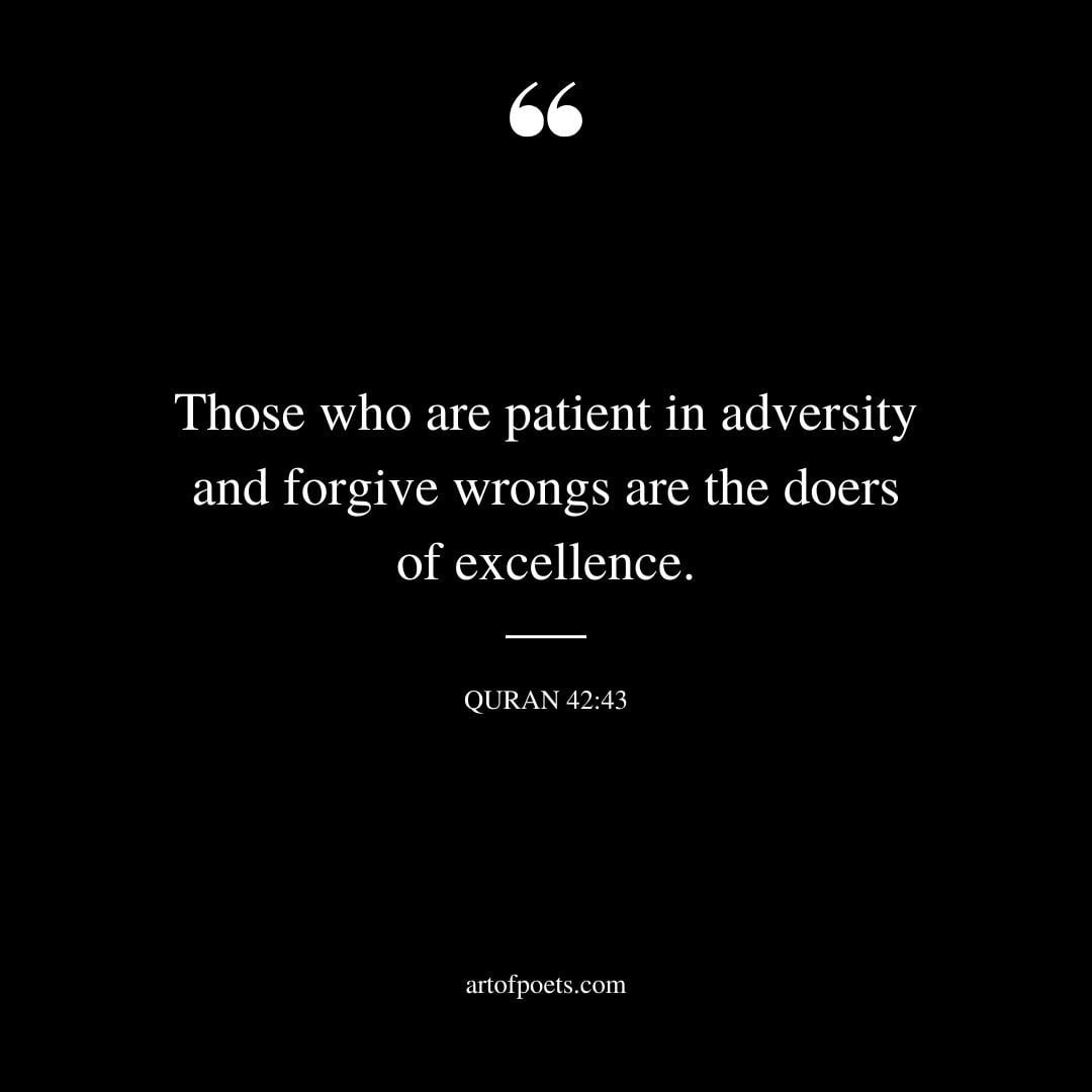 Those who are patient in adversity and forgive wrongs are the doers of excellence. – Surah Ash Shura Quran 42 43
