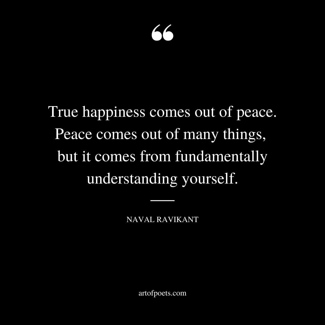 True happiness comes out of peace. Peace comes out of many things but it comes from fundamentally understanding yourself