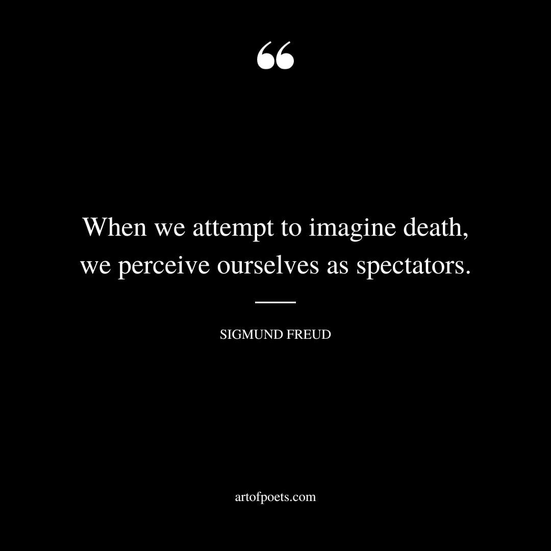 When we attempt to imagine death we perceive ourselves as spectators