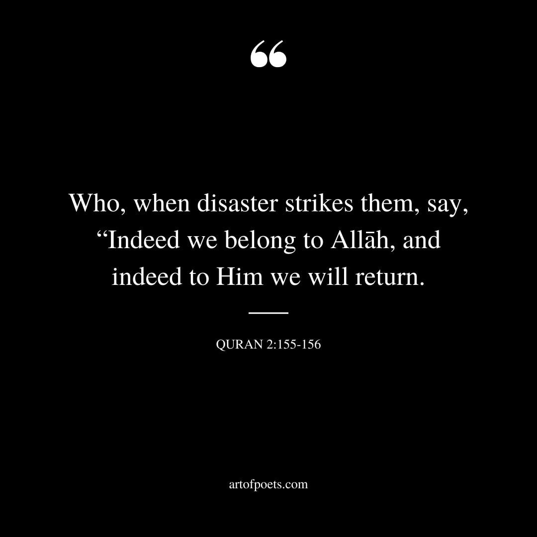Who when disaster strikes them say Indeed we belong to Allah and indeed to Him we will return. AlQuran 2 155 156